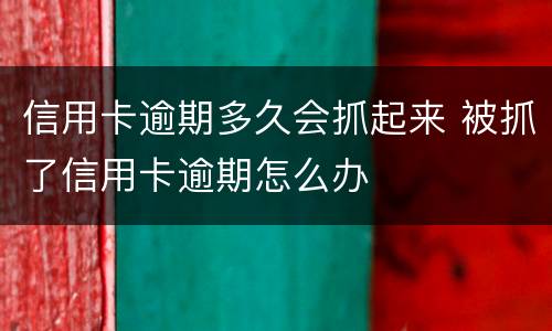 信用卡逾期多久会抓起来 被抓了信用卡逾期怎么办
