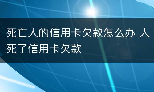 死亡人的信用卡欠款怎么办 人死了信用卡欠款