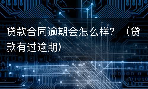 贷款合同逾期会怎么样？（贷款有过逾期）