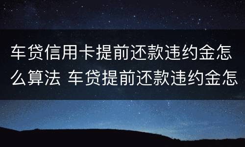 车贷信用卡提前还款违约金怎么算法 车贷提前还款违约金怎么算?