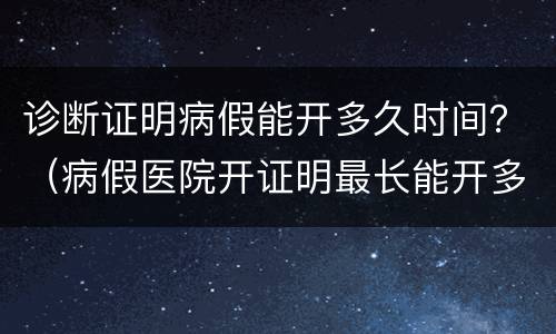 诊断证明病假能开多久时间？（病假医院开证明最长能开多长时间）