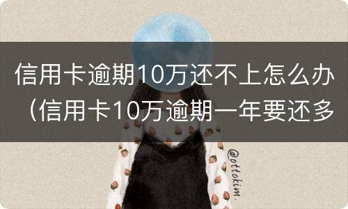 信用卡逾期10万还不上怎么办（信用卡10万逾期一年要还多少）