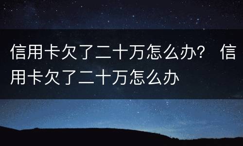 信用卡欠了二十万怎么办？ 信用卡欠了二十万怎么办