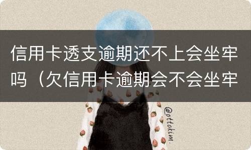 信用卡透支逾期还不上会坐牢吗（欠信用卡逾期会不会坐牢）
