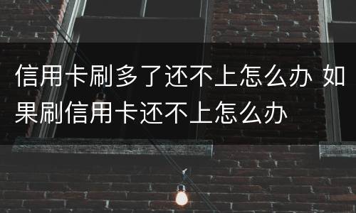 信用卡刷多了还不上怎么办 如果刷信用卡还不上怎么办