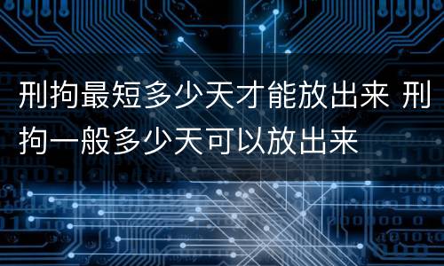刑拘最短多少天才能放出来 刑拘一般多少天可以放出来