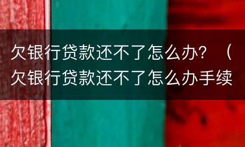 欠银行贷款还不了怎么办？（欠银行贷款还不了怎么办手续）