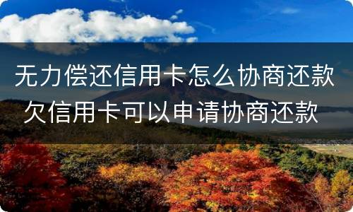 无力偿还信用卡怎么协商还款 欠信用卡可以申请协商还款