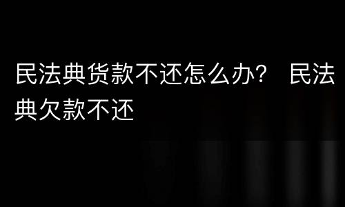 民法典货款不还怎么办？ 民法典欠款不还