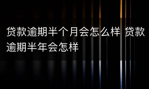 贷款逾期半个月会怎么样 贷款逾期半年会怎样