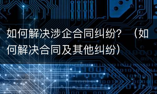 如何解决涉企合同纠纷？（如何解决合同及其他纠纷）