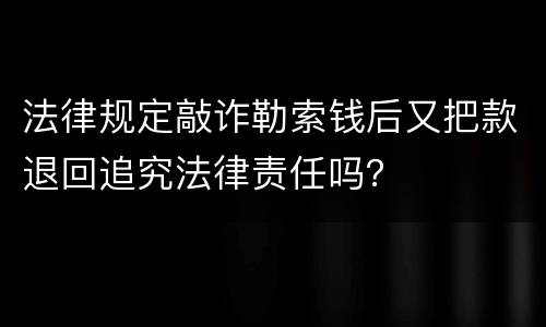 法律规定敲诈勒索钱后又把款退回追究法律责任吗？