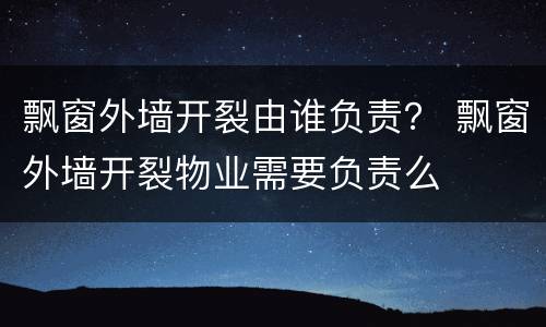 飘窗外墙开裂由谁负责？ 飘窗外墙开裂物业需要负责么
