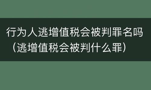 行为人逃增值税会被判罪名吗（逃增值税会被判什么罪）