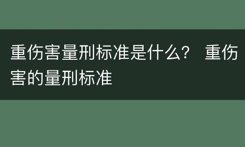 重伤害量刑标准是什么？ 重伤害的量刑标准
