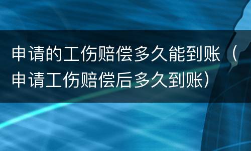 申请的工伤赔偿多久能到账（申请工伤赔偿后多久到账）