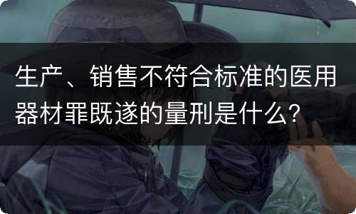 生产、销售不符合标准的医用器材罪既遂的量刑是什么？