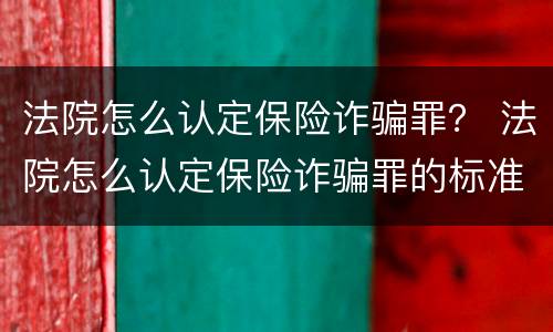 法院怎么认定保险诈骗罪？ 法院怎么认定保险诈骗罪的标准