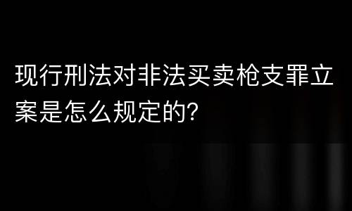 现行刑法对非法买卖枪支罪立案是怎么规定的？