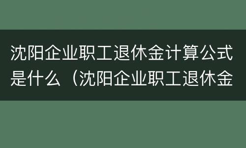 沈阳企业职工退休金计算公式是什么（沈阳企业职工退休金计算公式是什么啊）