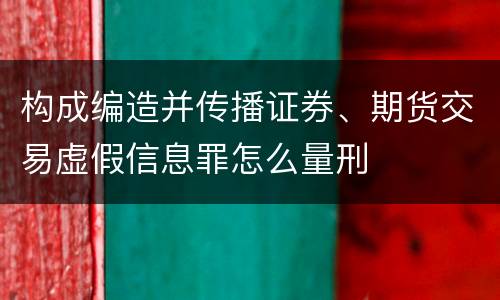 构成编造并传播证券、期货交易虚假信息罪怎么量刑