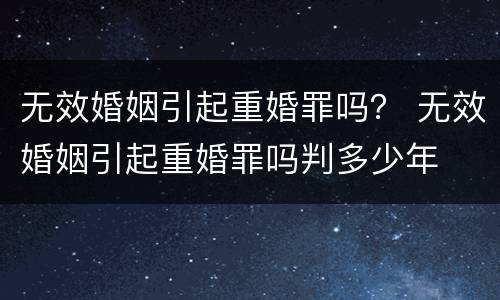 无效婚姻引起重婚罪吗？ 无效婚姻引起重婚罪吗判多少年