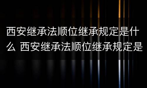 西安继承法顺位继承规定是什么 西安继承法顺位继承规定是什么时候实施