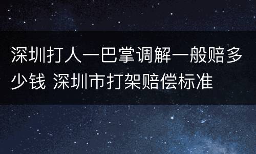 深圳打人一巴掌调解一般赔多少钱 深圳市打架赔偿标准