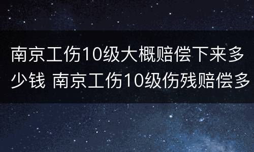 南京工伤10级大概赔偿下来多少钱 南京工伤10级伤残赔偿多少钱