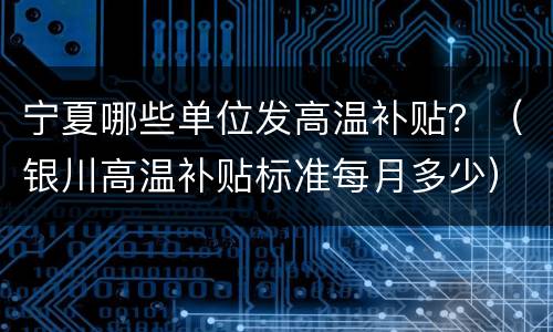 宁夏哪些单位发高温补贴？（银川高温补贴标准每月多少）