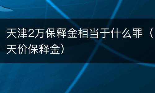 天津2万保释金相当于什么罪（天价保释金）