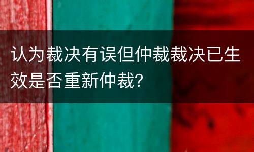 认为裁决有误但仲裁裁决已生效是否重新仲裁？
