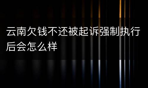 云南欠钱不还被起诉强制执行后会怎么样