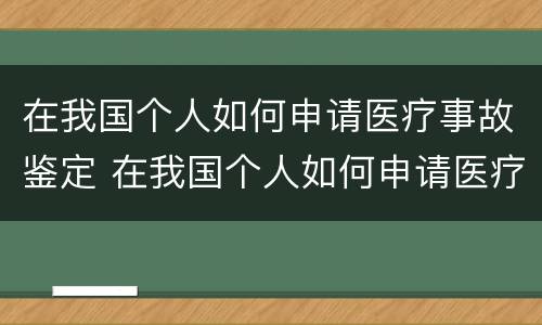 在我国个人如何申请医疗事故鉴定 在我国个人如何申请医疗事故鉴定证明