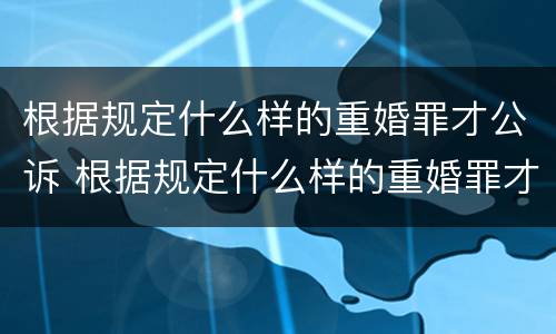 根据规定什么样的重婚罪才公诉 根据规定什么样的重婚罪才公诉离婚