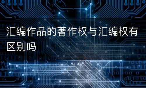 汇编作品的著作权与汇编权有区别吗