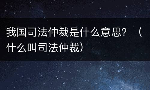 我国司法仲裁是什么意思？（什么叫司法仲裁）