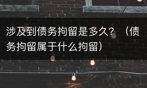 涉及到债务拘留是多久？（债务拘留属于什么拘留）