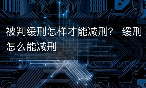 被判缓刑怎样才能减刑？ 缓刑怎么能减刑