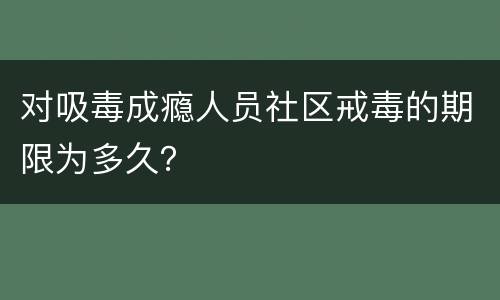 对吸毒成瘾人员社区戒毒的期限为多久？