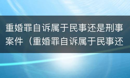 重婚罪自诉属于民事还是刑事案件（重婚罪自诉属于民事还是刑事案件呢）
