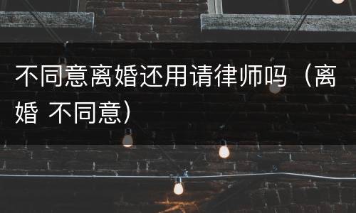 不同意离婚还用请律师吗（离婚 不同意）