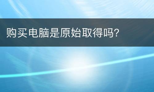 购买电脑是原始取得吗？