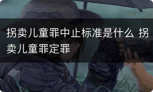 拐卖儿童罪中止标准是什么 拐卖儿童罪定罪