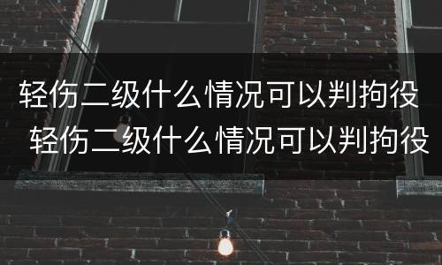 轻伤二级什么情况可以判拘役 轻伤二级什么情况可以判拘役呢