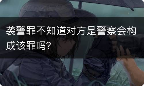 袭警罪不知道对方是警察会构成该罪吗？