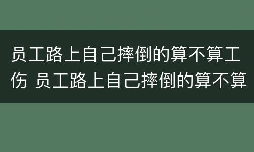 员工路上自己摔倒的算不算工伤 员工路上自己摔倒的算不算工伤保险