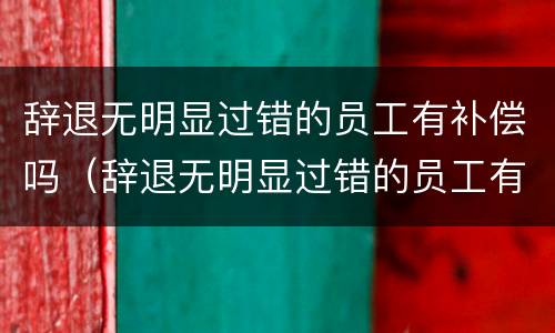 辞退无明显过错的员工有补偿吗（辞退无明显过错的员工有补偿吗怎么算）