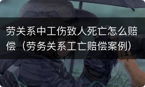 劳关系中工伤致人死亡怎么赔偿（劳务关系工亡赔偿案例）