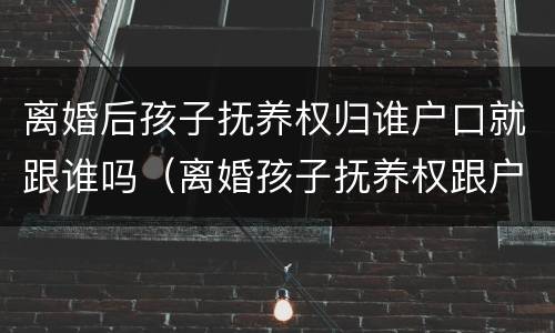 离婚后孩子抚养权归谁户口就跟谁吗（离婚孩子抚养权跟户口有关系吗）